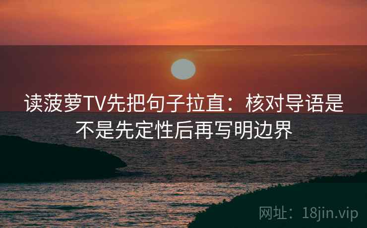 读菠萝TV先把句子拉直：核对导语是不是先定性后再写明边界