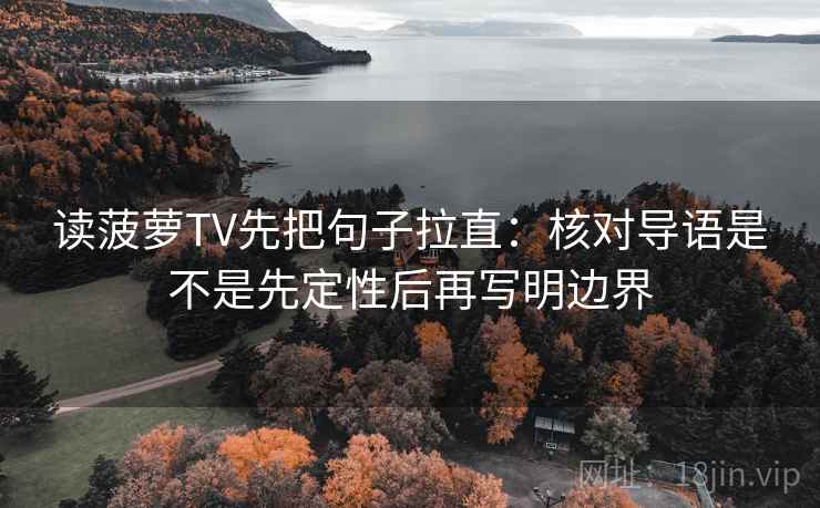 读菠萝TV先把句子拉直：核对导语是不是先定性后再写明边界