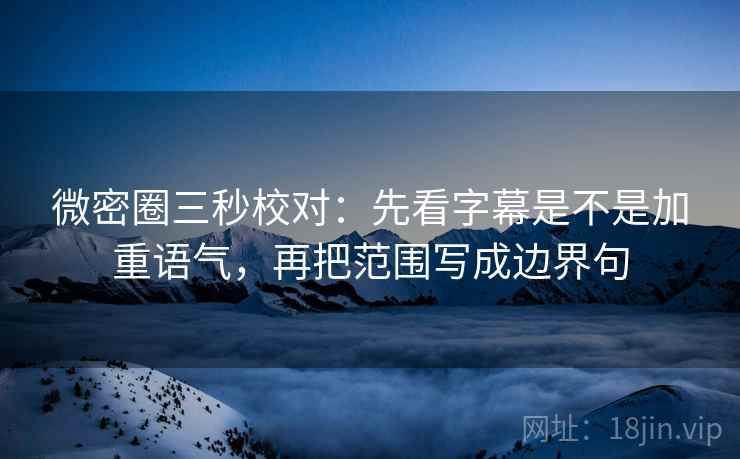 微密圈三秒校对:先看字幕是不是加重语气,再把范围写成边界句 微密圈三秒校对:先看字幕是不是加重语气,再把范围写成边界句