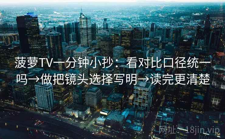 菠萝TV一分钟小抄：看对比口径统一吗→做把镜头选择写明→读完更清楚