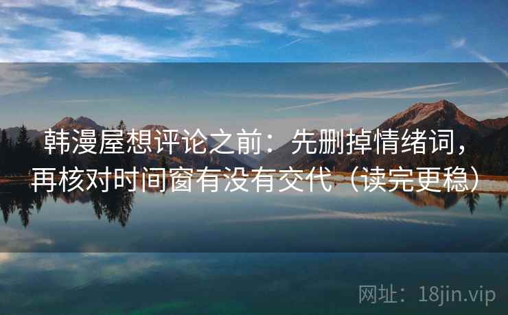 韩漫屋想评论之前:先删掉情绪词,再核对时间窗有没有交代(读完更稳) 韩漫屋想评论之前:先删掉情绪词,再核对时间窗有没有交代(读完更稳)