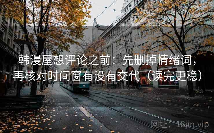 韩漫屋想评论之前:先删掉情绪词,再核对时间窗有没有交代(读完更稳) 韩漫屋想评论之前:先删掉情绪词,再核对时间窗有没有交代(读完更稳)