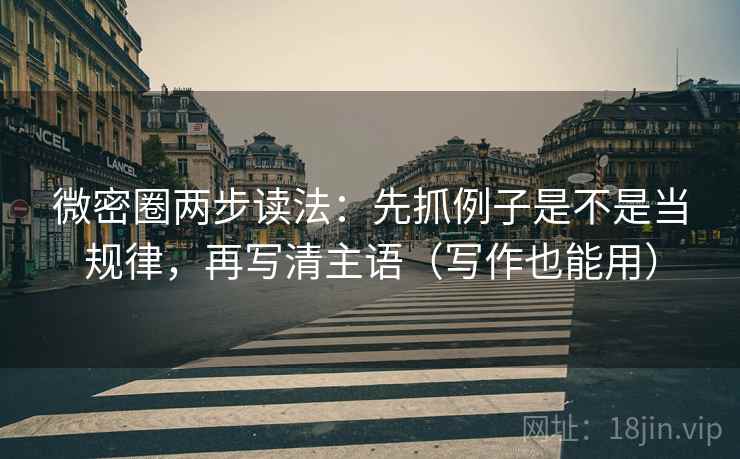 微密圈两步读法:先抓例子是不是当规律,再写清主语(写作也能用) 微密圈两步读法:先抓例子是不是当规律,再写清主语(写作也能用)