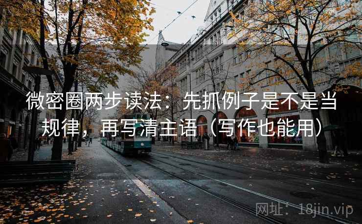 微密圈两步读法:先抓例子是不是当规律,再写清主语(写作也能用) 微密圈两步读法:先抓例子是不是当规律,再写清主语(写作也能用)