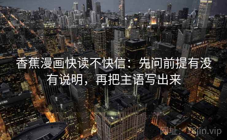 香蕉漫画快读不快信:先问前提有没有说明,再把主语写出来 香蕉漫画快读不快信:先问前提有没有说明,再把主语写出来