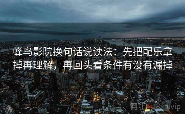 蜂鸟影院换句话说读法：先把配乐拿掉再理解，再回头看条件有没有漏掉