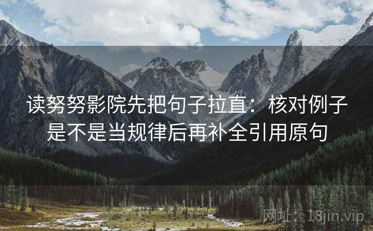 读努努影院先把句子拉直:核对例子是不是当规律后再补全引用原句 读努努影院先把句子拉直:核对例子是不是当规律后再补全引用原句