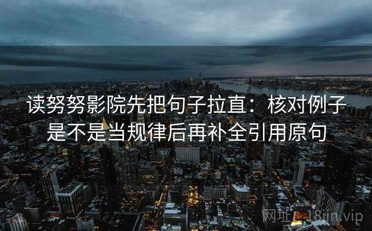 读努努影院先把句子拉直:核对例子是不是当规律后再补全引用原句 读努努影院先把句子拉直:核对例子是不是当规律后再补全引用原句