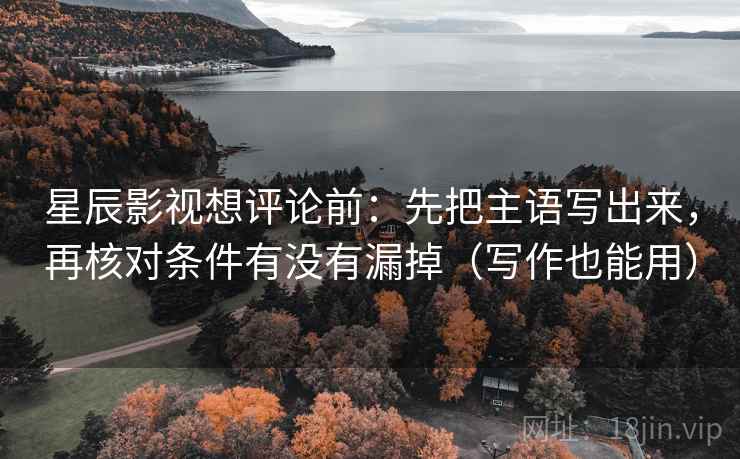 星辰影视想评论前:先把主语写出来,再核对条件有没有漏掉(写作也能用) 星辰影视想评论前:先把主语写出来,再核对条件有没有漏掉(写作也能用)