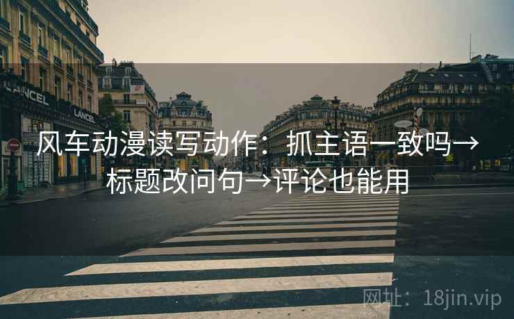 风车动漫读写动作:抓主语一致吗→标题改问句→评论也能用 风车动漫读写动作:抓主语一致吗→标题改问句→评论也能用